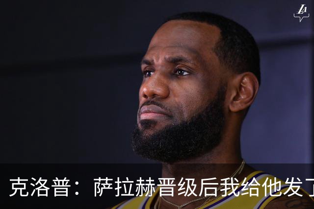 克洛普：萨拉赫晋级后我给他发了短信 他是非凡球员、他人的榜样