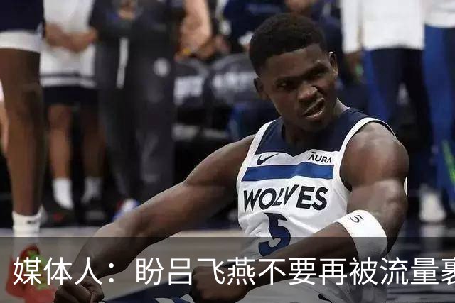 媒体人：盼吕飞燕不要再被流量裹挟 把更多精力放在球场&训练场上