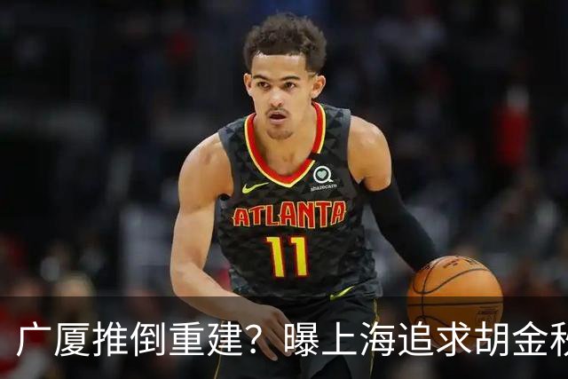 广厦推倒重建？曝上海追求胡金秋欲组豪阵 篮协新政让国企形成垄断