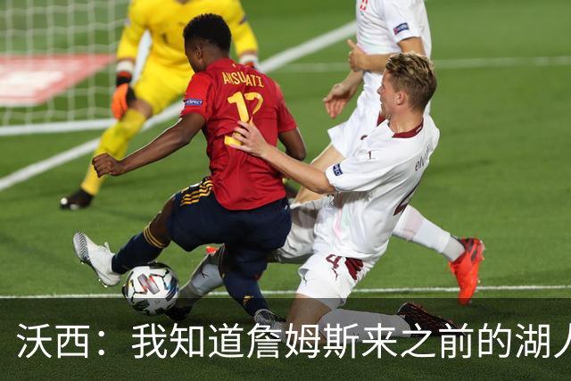 沃西：我知道詹姆斯来之前的湖人什么样 他带来了赢家气质&吸引AD
