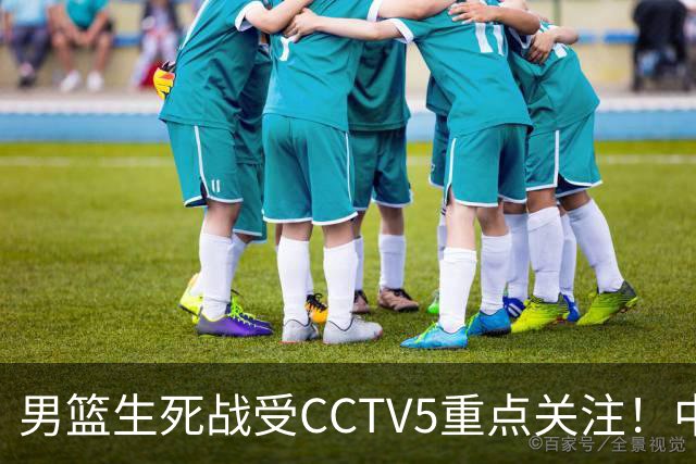 男篮生死战受CCTV5重点关注！中国队迎战中国台北队：落败将直接无缘男篮世界杯