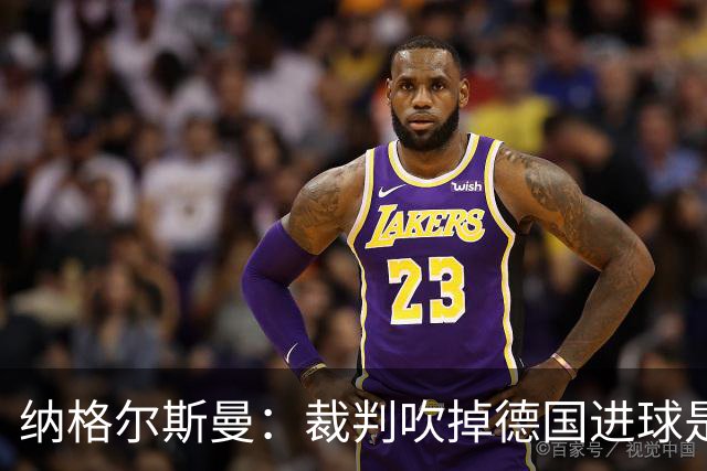 纳格尔斯曼：裁判吹掉德国进球是丑闻 我绝不会辞职的