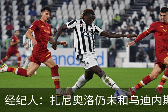 经纪人：扎尼奥洛仍未和乌迪内斯谈妥个人合同，不排除离队的可能