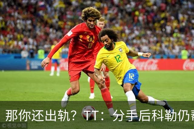 那你还出轨？TT：分手后科勒仍帮我照顾患病的弟弟 她就像个天使