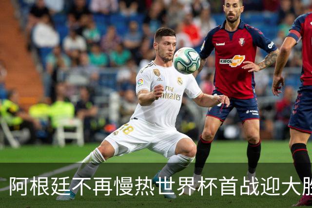 阿根廷不再慢热世界杯首战迎大胜 打破魔咒开启卫冕之旅