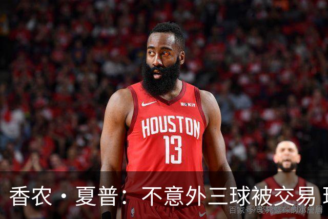 香农·夏普：不意外三球被交易 球队都在避开3亿美元续约合同