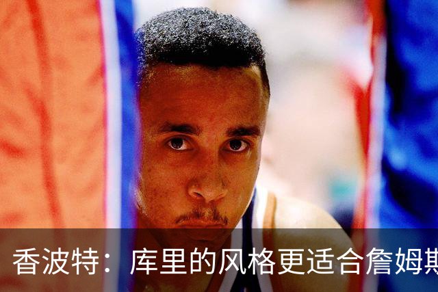 香波特：库里的风格更适合詹姆斯 他跟哈登&米切尔球权不够分